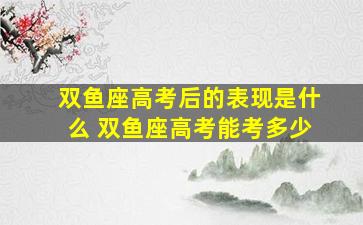 双鱼座高考后的表现是什么 双鱼座高考能考多少
